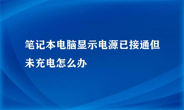 笔记本电脑显示电源已接通但未充电怎么办