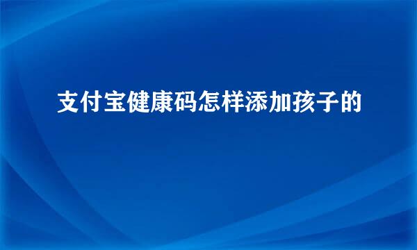 支付宝健康码怎样添加孩子的