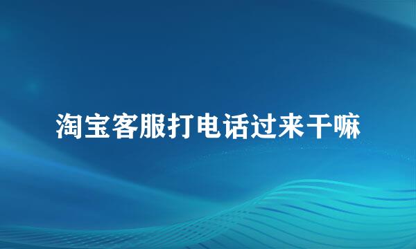 淘宝客服打电话过来干嘛