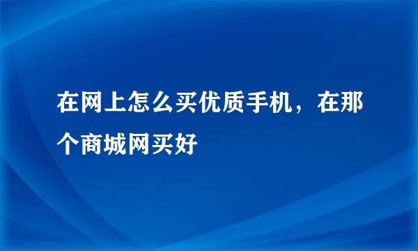 在网上怎么买优质手机，在那个商城网买好