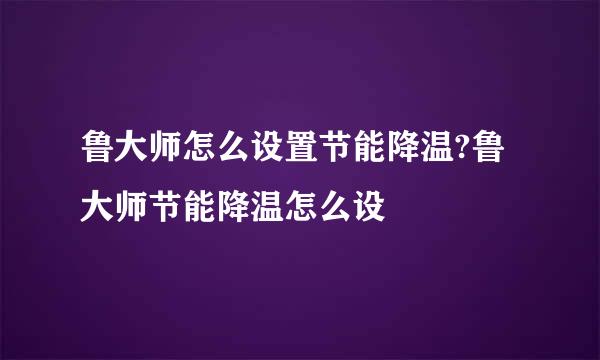 鲁大师怎么设置节能降温?鲁大师节能降温怎么设