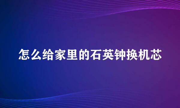 怎么给家里的石英钟换机芯