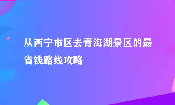 从西宁市区去青海湖景区的最省钱路线攻略