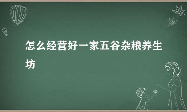 怎么经营好一家五谷杂粮养生坊