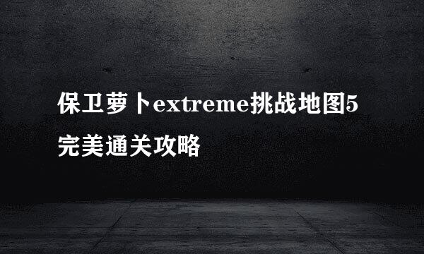 保卫萝卜extreme挑战地图5完美通关攻略