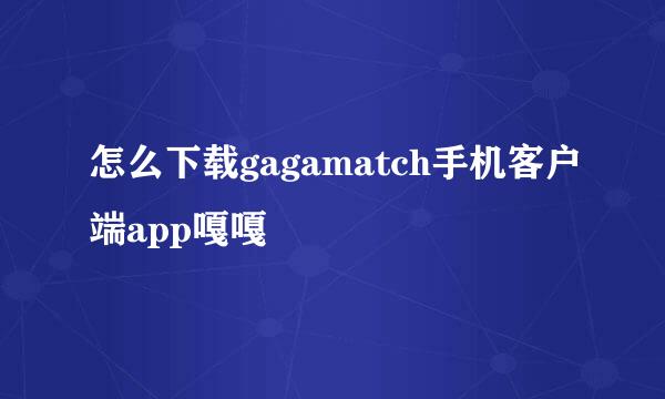 怎么下载gagamatch手机客户端app嘎嘎