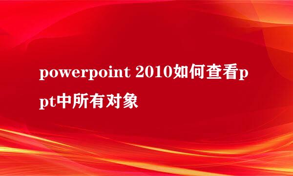 powerpoint 2010如何查看ppt中所有对象