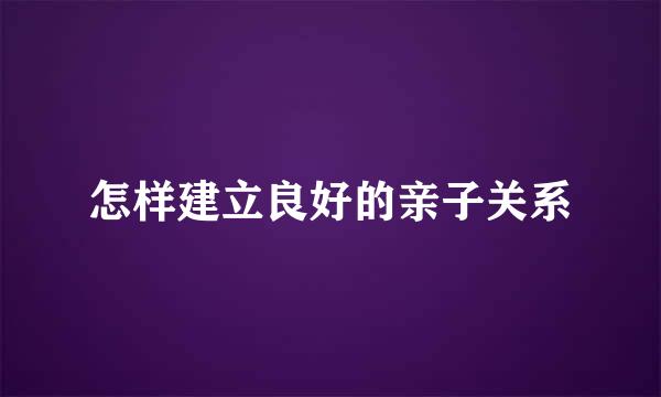 怎样建立良好的亲子关系