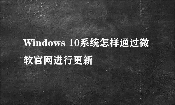 Windows 10系统怎样通过微软官网进行更新