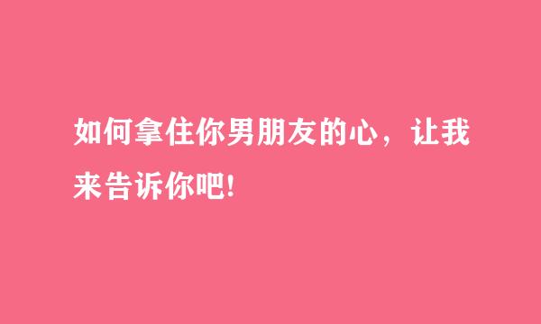 如何拿住你男朋友的心，让我来告诉你吧!