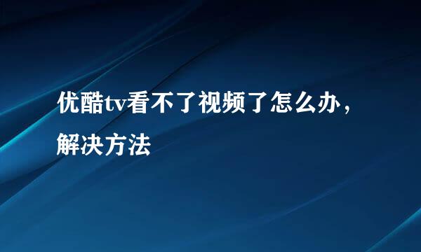 优酷tv看不了视频了怎么办，解决方法