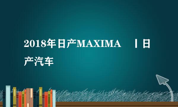 2018年日产MAXIMA®丨日产汽车