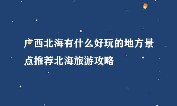 广西北海有什么好玩的地方景点推荐北海旅游攻略