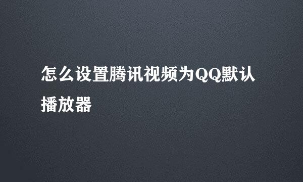 怎么设置腾讯视频为QQ默认播放器