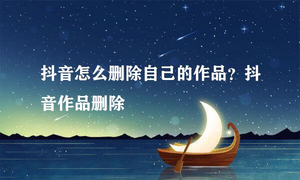 抖音怎么删除自己的作品？抖音作品删除