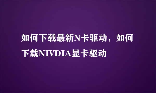 如何下载最新N卡驱动，如何下载NIVDIA显卡驱动