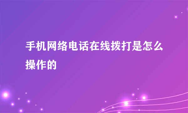 手机网络电话在线拨打是怎么操作的