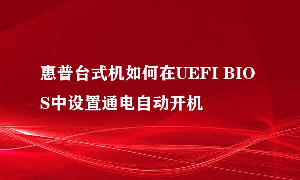 惠普台式机如何在UEFI BIOS中设置通电自动开机