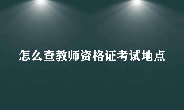 怎么查教师资格证考试地点