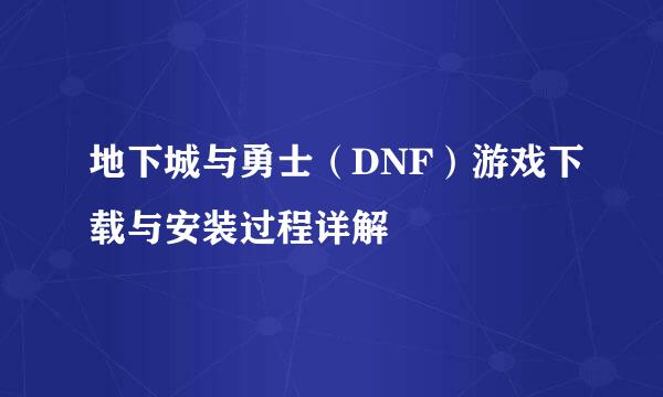 地下城与勇士（DNF）游戏下载与安装过程详解