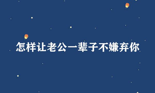 怎样让老公一辈子不嫌弃你