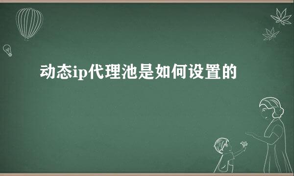 动态ip代理池是如何设置的