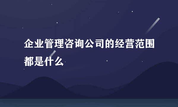 企业管理咨询公司的经营范围都是什么