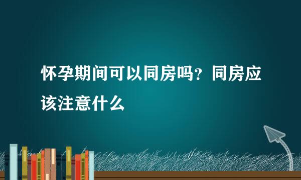 怀孕期间可以同房吗？同房应该注意什么