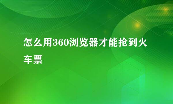 怎么用360浏览器才能抢到火车票