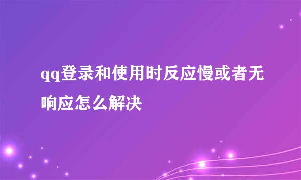 qq登录和使用时反应慢或者无响应怎么解决