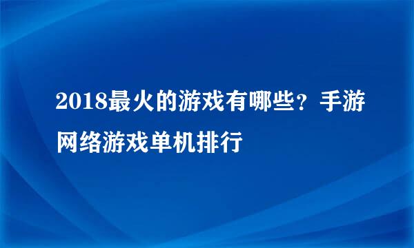 2018最火的游戏有哪些？手游网络游戏单机排行