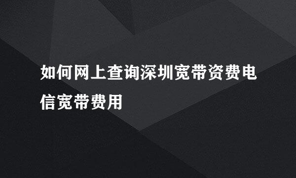 如何网上查询深圳宽带资费电信宽带费用