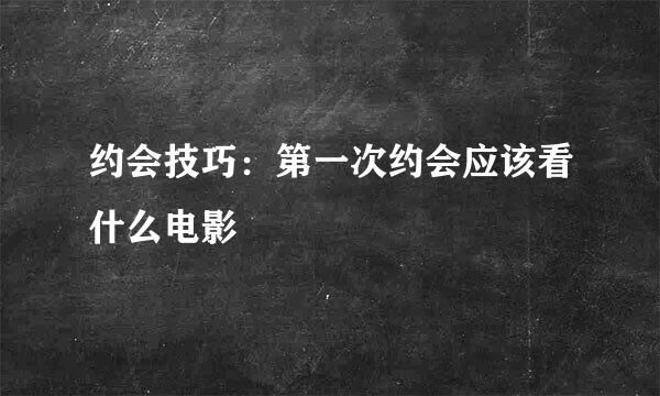 约会技巧：第一次约会应该看什么电影