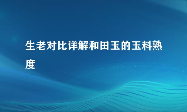 生老对比详解和田玉的玉料熟度