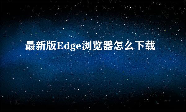 最新版Edge浏览器怎么下载