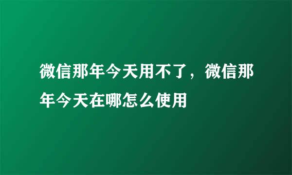 微信那年今天用不了，微信那年今天在哪怎么使用