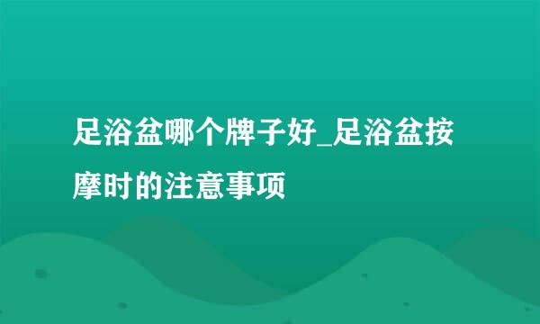 足浴盆哪个牌子好_足浴盆按摩时的注意事项