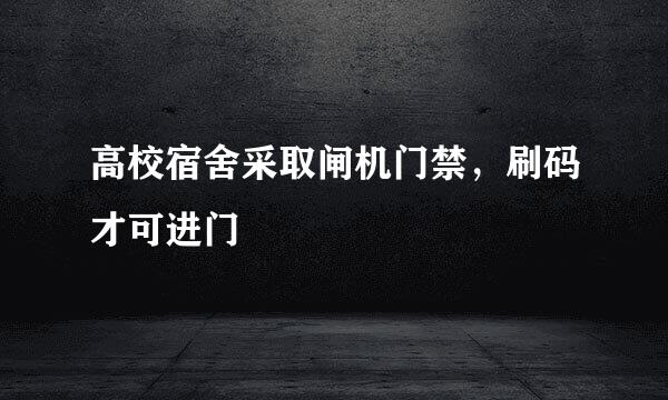 高校宿舍采取闸机门禁，刷码才可进门