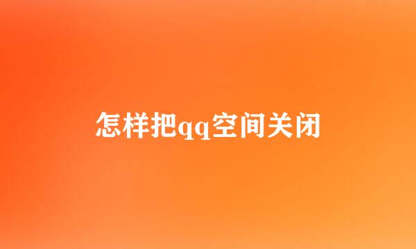 怎样把qq空间关闭