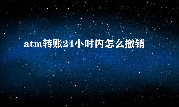 atm转账24小时内怎么撤销