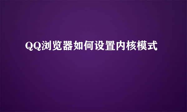 QQ浏览器如何设置内核模式