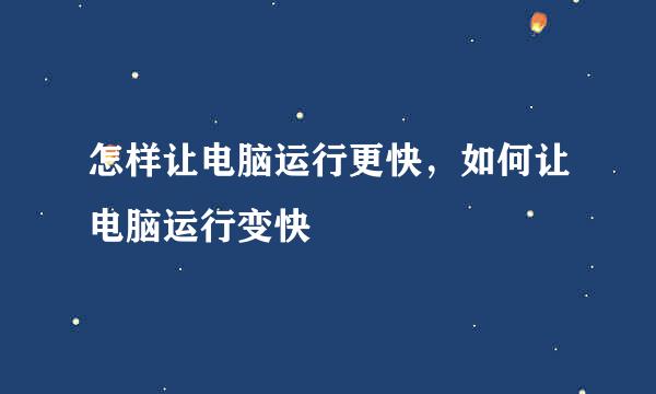 怎样让电脑运行更快，如何让电脑运行变快