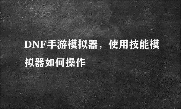 DNF手游模拟器，使用技能模拟器如何操作