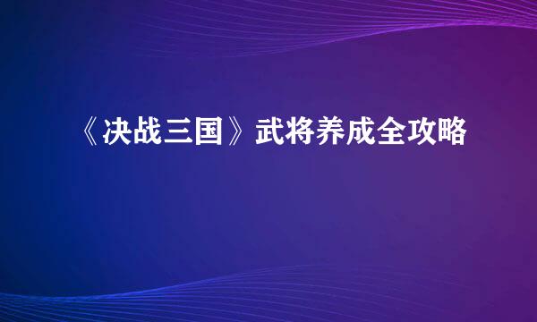 《决战三国》武将养成全攻略