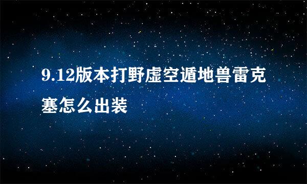 9.12版本打野虚空遁地兽雷克塞怎么出装