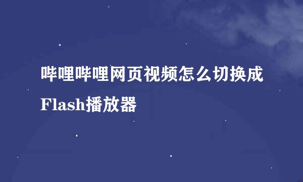 哔哩哔哩网页视频怎么切换成Flash播放器