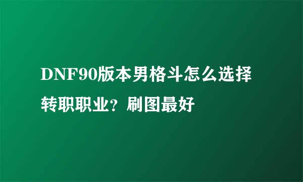 DNF90版本男格斗怎么选择转职职业？刷图最好