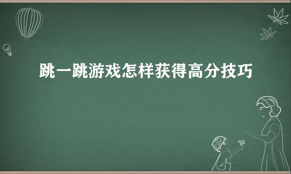 跳一跳游戏怎样获得高分技巧