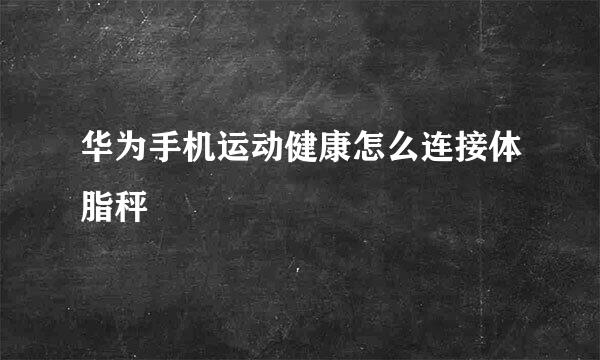 华为手机运动健康怎么连接体脂秤