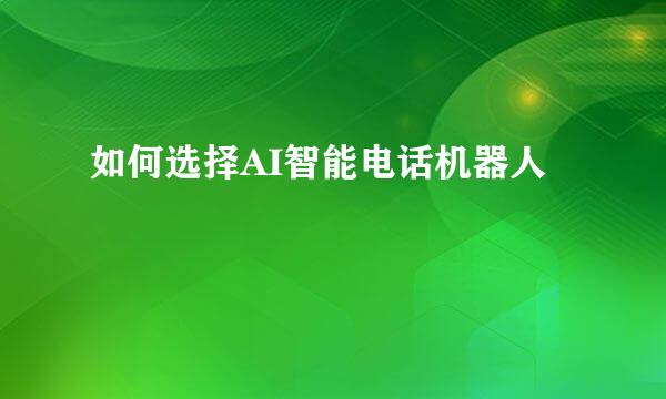 如何选择AI智能电话机器人